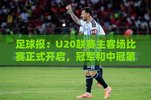 足球报:U20联赛主客场比赛正式开启,冠军和中冠第4争夺中乙资格 足球报:U20联赛主客场比赛正式开启,冠军和中冠第4争夺中乙资格