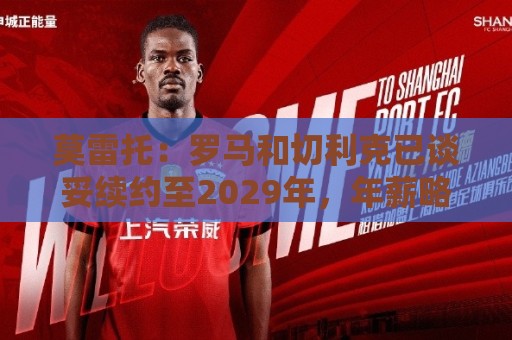 莫雷托：罗马和切利克已谈妥续约至2029年，年薪略低于300万欧元