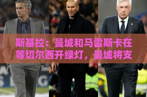 斯基拉:曼城和马雷斯卡在等切尔西开绿灯,曼城将支付一笔赔偿金 斯基拉:曼城和马雷斯卡在等切尔西开绿灯,曼城将支付一笔赔偿金