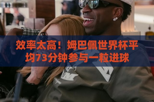 效率太高！姆巴佩世界杯平均73分钟参与一粒进球