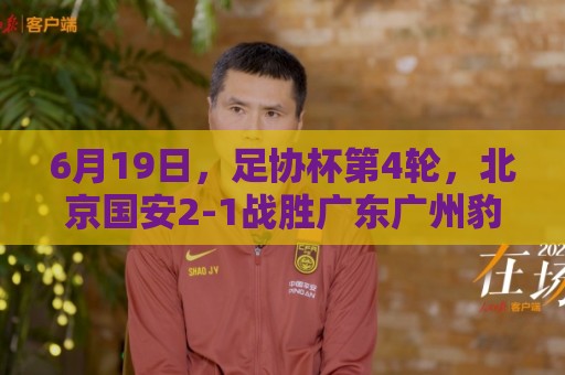6月19日,足协杯第4轮,北京国安2-1战胜广东广州豹,晋级下一轮 6月19日,足协杯第4轮,北京国安2-1战胜广东广州豹,晋级下一轮