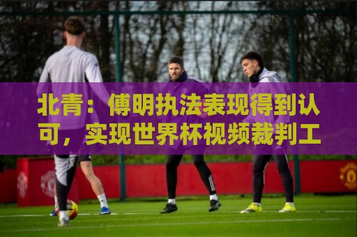 北青:傅明执法表现得到认可,实现世界杯视频裁判工作岗位全覆盖 北青:傅明执法表现得到认可,实现世界杯视频裁判工作岗位全覆盖