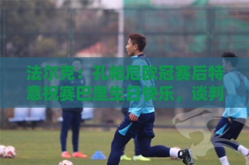 法尔克:孔帕尼欧冠赛后特意祝赛巴里生日快乐,谈判起到关键作用 法尔克:孔帕尼欧冠赛后特意祝赛巴里生日快乐,谈判起到关键作用