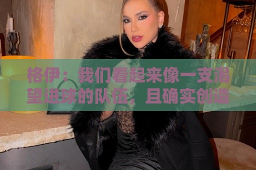格伊:我们看起来像一支渴望进球的队伍,且确实创造了得分机会 格伊:我们看起来像一支渴望进球的队伍,且确实创造了得分机会
