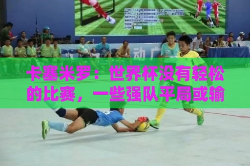 卡塞米罗:世界杯没有轻松的比赛,一些强队平局或输球就是证明 卡塞米罗:世界杯没有轻松的比赛,一些强队平局或输球就是证明