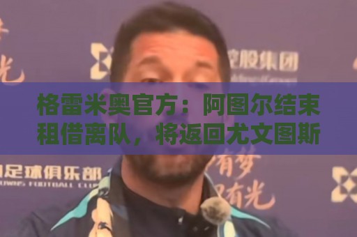 格雷米奥官方:阿图尔结束租借离队,将返回尤文图斯 格雷米奥官方:阿图尔结束租借离队,将返回尤文图斯