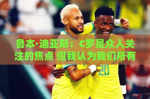 鲁本·迪亚斯:C罗是众人关注的焦点 但我认为我们所有人都有责任 鲁本·迪亚斯:C罗是众人关注的焦点 但我认为我们所有人都有责任