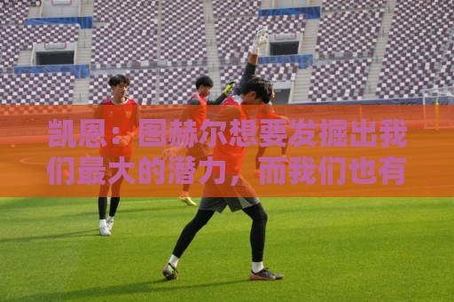 凯恩:图赫尔想要发掘出我们最大的潜力,而我们也有一些积极方面 凯恩:图赫尔想要发掘出我们最大的潜力,而我们也有一些积极方面