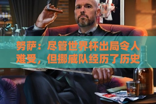 努萨:尽管世界杯出局令人难受,但挪威队经历了历史性的夏天 努萨:尽管世界杯出局令人难受,但挪威队经历了历史性的夏天