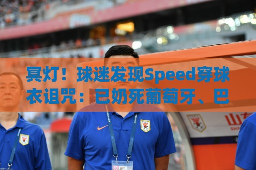 冥灯!球迷发现Speed穿球衣诅咒:已奶死葡萄牙、巴西、佛得角… 冥灯!球迷发现Speed穿球衣诅咒:已奶死葡萄牙、巴西、佛得角…