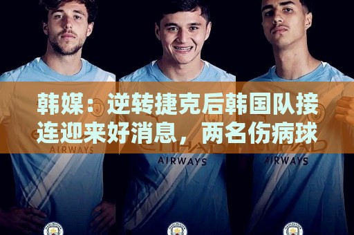 韩媒:逆转捷克后韩国队接连迎来好消息,两名伤病球员参加合练 韩媒:逆转捷克后韩国队接连迎来好消息,两名伤病球员参加合练