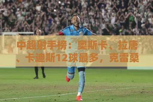 中超射手榜:奥斯卡、拉唐、卡迪斯12球最多,克雷桑11球 中超射手榜:奥斯卡、拉唐、卡迪斯12球最多,克雷桑11球