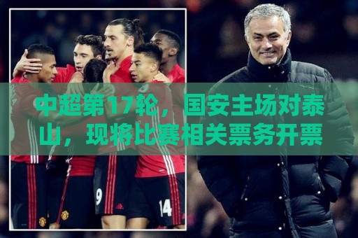中超第17轮,国安主场对泰山,现将比赛相关票务开票事宜如下公告 中超第17轮,国安主场对泰山,现将比赛相关票务开票事宜如下公告