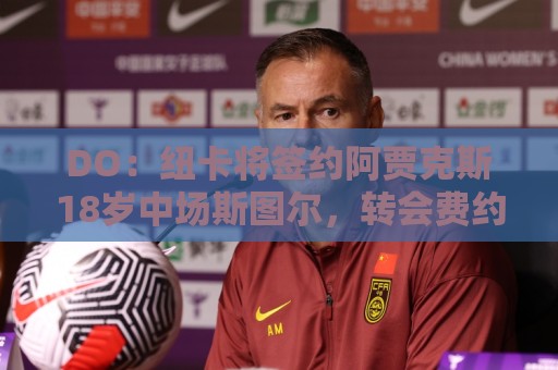DO:纽卡将签约阿贾克斯18岁中场斯图尔,转会费约2500万欧 DO:纽卡将签约阿贾克斯18岁中场斯图尔,转会费约2500万欧