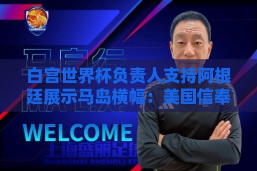 白宫世界杯负责人支持阿根廷展示马岛横幅:美国信奉言论自由 白宫世界杯负责人支持阿根廷展示马岛横幅:美国信奉言论自由