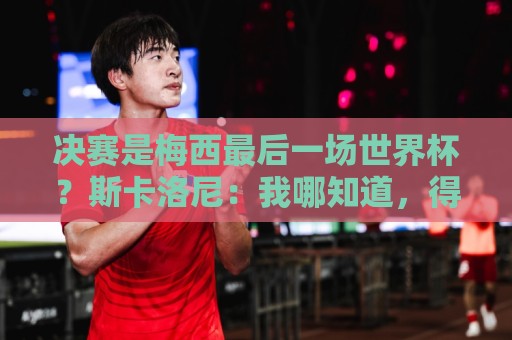 决赛是梅西最后一场世界杯?斯卡洛尼:我哪知道,得问他本人 决赛是梅西最后一场世界杯?斯卡洛尼:我哪知道,得问他本人