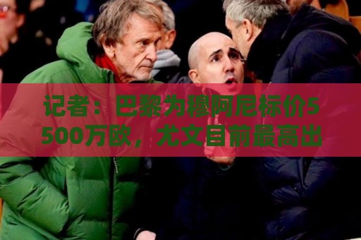 记者:巴黎为穆阿尼标价5500万欧,尤文目前最高出价只有3500万欧 记者:巴黎为穆阿尼标价5500万欧,尤文目前最高出价只有3500万欧