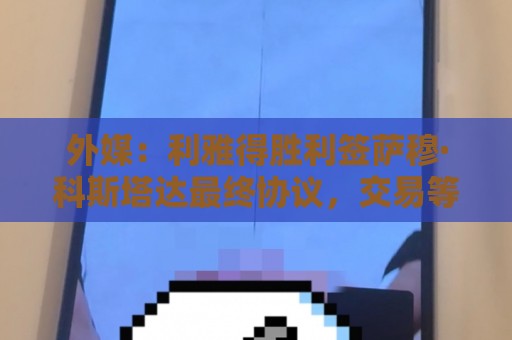 外媒:利雅得胜利签萨穆·科斯塔达最终协议,交易等待委员会批准 外媒:利雅得胜利签萨穆·科斯塔达最终协议,交易等待委员会批准