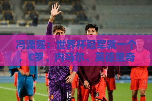 冯潇霆:世界杯冠军就一个,C罗、内马尔、莫德里奇都尽力了 冯潇霆:世界杯冠军就一个,C罗、内马尔、莫德里奇都尽力了