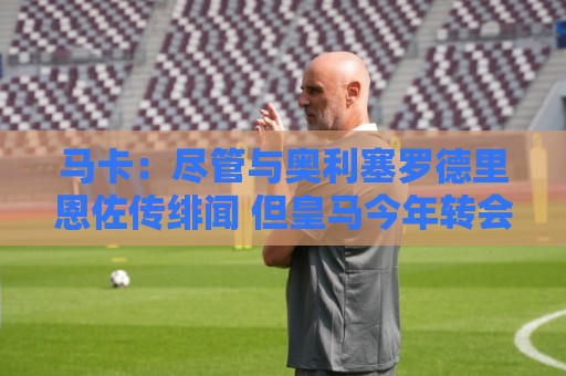 马卡:尽管与奥利塞罗德里恩佐传绯闻 但皇马今年转会已基本完成 马卡:尽管与奥利塞罗德里恩佐传绯闻 但皇马今年转会已基本完成