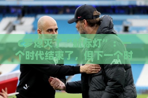 C罗熄灭了“航标灯”:一个时代结束了,但下一个时代还远未到来 C罗熄灭了“航标灯”:一个时代结束了,但下一个时代还远未到来