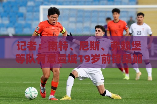 记者:南特、尼斯、弗赖堡等队有意曼城19岁前锋桑加雷 记者:南特、尼斯、弗赖堡等队有意曼城19岁前锋桑加雷