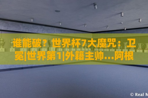谁能破?世界杯7大魔咒:卫冕|世界第1|外籍主帅…阿根廷独占4项 谁能破?世界杯7大魔咒:卫冕|世界第1|外籍主帅…阿根廷独占4项