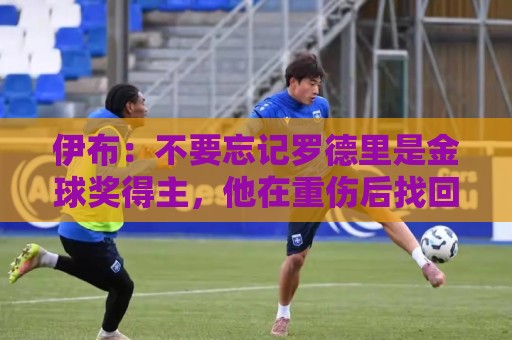 伊布:不要忘记罗德里是金球奖得主,他在重伤后找回了巅峰的自己 伊布:不要忘记罗德里是金球奖得主,他在重伤后找回了巅峰的自己