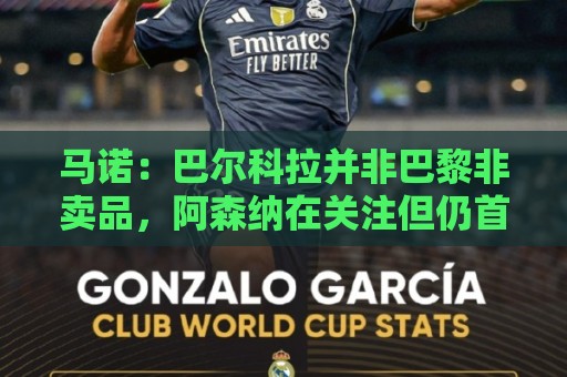 马诺:巴尔科拉并非巴黎非卖品,阿森纳在关注但仍首选罗杰斯 马诺:巴尔科拉并非巴黎非卖品,阿森纳在关注但仍首选罗杰斯