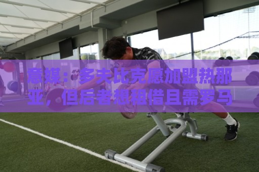 意媒:多夫比克愿加盟热那亚,但后者想租借且需罗马负担部分薪水 意媒:多夫比克愿加盟热那亚,但后者想租借且需罗马负担部分薪水