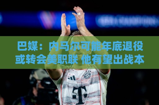 巴媒:内马尔可能年底退役或转会美职联 他有望出战本周巴甲 巴媒:内马尔可能年底退役或转会美职联 他有望出战本周巴甲