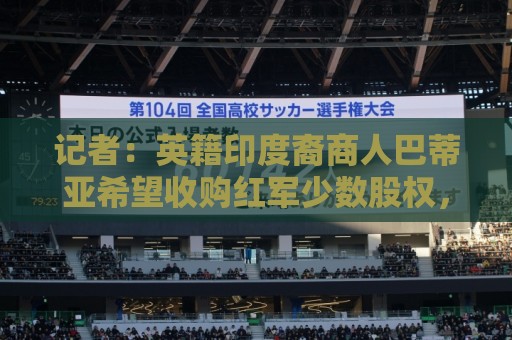 记者:英籍印度裔商人巴蒂亚希望收购红军少数股权,正与芬威谈判 记者:英籍印度裔商人巴蒂亚希望收购红军少数股权,正与芬威谈判