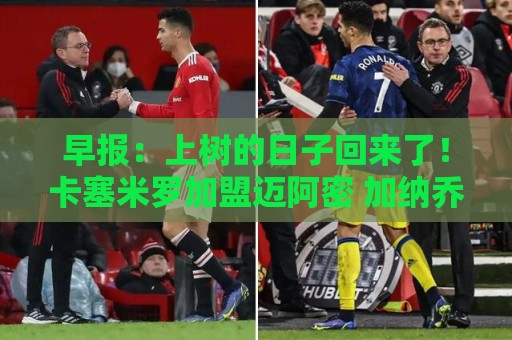 早报:上树的日子回来了!卡塞米罗加盟迈阿密 加纳乔HWG 早报:上树的日子回来了!卡塞米罗加盟迈阿密 加纳乔HWG