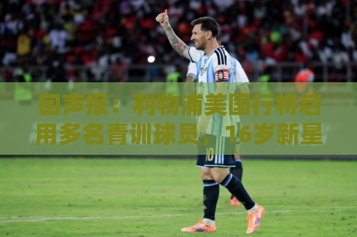 回声报:利物浦美国行将启用多名青训球员,16岁新星阿贝在列 回声报:利物浦美国行将启用多名青训球员,16岁新星阿贝在列