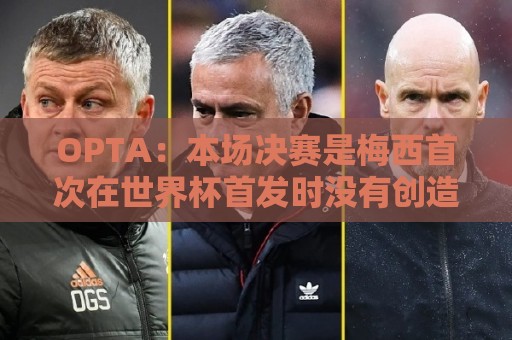 OPTA:本场决赛是梅西首次在世界杯首发时没有创造机会 OPTA:本场决赛是梅西首次在世界杯首发时没有创造机会