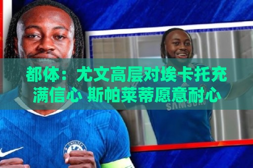 都体：尤文高层对埃卡托充满信心 斯帕莱蒂愿意耐心栽培他