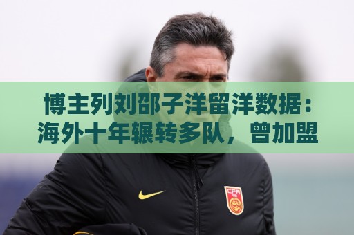博主列刘邵子洋留洋数据:海外十年辗转多队,曾加盟拜仁后被外租 博主列刘邵子洋留洋数据:海外十年辗转多队,曾加盟拜仁后被外租