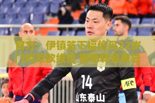 官方:伊镇签下福伦丹22岁门将范欧维伦 据悉转会费总价425万镑 官方:伊镇签下福伦丹22岁门将范欧维伦 据悉转会费总价425万镑