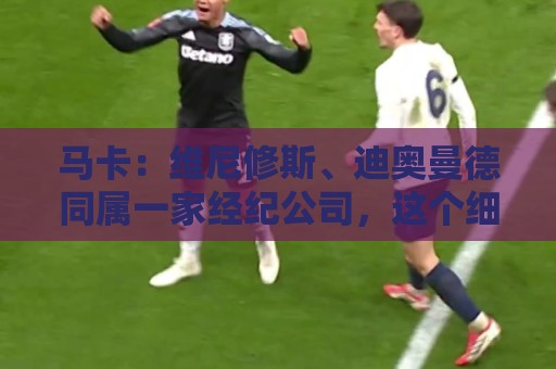 马卡:维尼修斯、迪奥曼德同属一家经纪公司,这个细节不容忽视 马卡:维尼修斯、迪奥曼德同属一家经纪公司,这个细节不容忽视