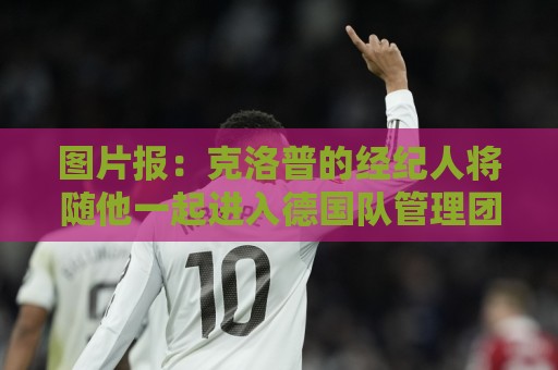 图片报:克洛普的经纪人将随他一起进入德国队管理团队 图片报:克洛普的经纪人将随他一起进入德国队管理团队