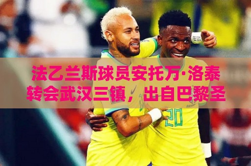法乙兰斯球员安托万·洛泰转会武汉三镇,出自巴黎圣日耳曼青训 法乙兰斯球员安托万·洛泰转会武汉三镇,出自巴黎圣日耳曼青训