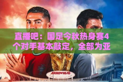 直播吧:国足今秋热身赛4个对手基本敲定,全部为亚洲杯参赛球队 直播吧:国足今秋热身赛4个对手基本敲定,全部为亚洲杯参赛球队