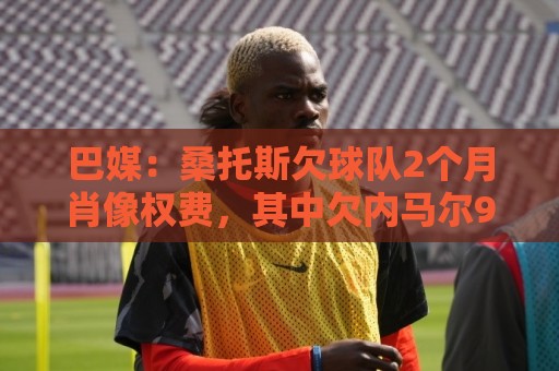 巴媒:桑托斯欠球队2个月肖像权费,其中欠内马尔9050万雷亚尔 巴媒:桑托斯欠球队2个月肖像权费,其中欠内马尔9050万雷亚尔