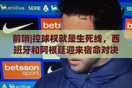 前哨|控球权就是生死线,西班牙和阿根廷迎来宿命对决! 前哨|控球权就是生死线,西班牙和阿根廷迎来宿命对决!