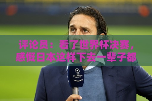 评论员:看了世界杯决赛,感慨日本这样下去一辈子都难世界杯夺冠 评论员:看了世界杯决赛,感慨日本这样下去一辈子都难世界杯夺冠
