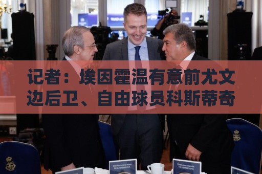 记者:埃因霍温有意前尤文边后卫、自由球员科斯蒂奇 记者:埃因霍温有意前尤文边后卫、自由球员科斯蒂奇