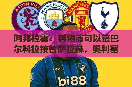 阿邦拉霍:利物浦可以签巴尔科拉接替萨拉赫,奥利塞鲍文就别想了 阿邦拉霍:利物浦可以签巴尔科拉接替萨拉赫,奥利塞鲍文就别想了