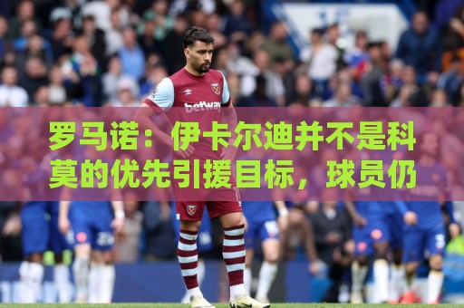 罗马诺:伊卡尔迪并不是科莫的优先引援目标,球员仍在等待报价 罗马诺:伊卡尔迪并不是科莫的优先引援目标,球员仍在等待报价