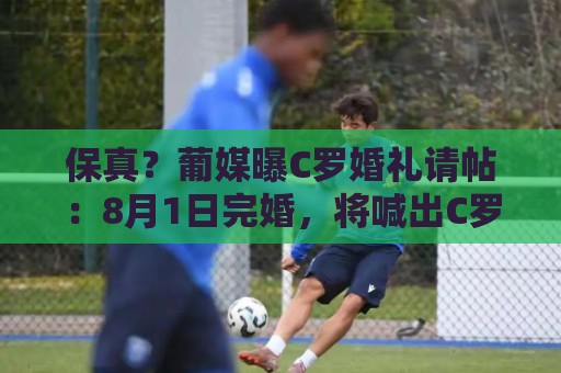保真?葡媒曝C罗婚礼请帖:8月1日完婚,将喊出C罗标志性的‘Si’ 保真?葡媒曝C罗婚礼请帖:8月1日完婚,将喊出C罗标志性的‘Si’