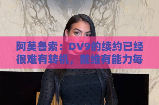 阿莫鲁索:DV9的续约已经很难有转机,戴维有能力每个赛季进20球 阿莫鲁索:DV9的续约已经很难有转机,戴维有能力每个赛季进20球